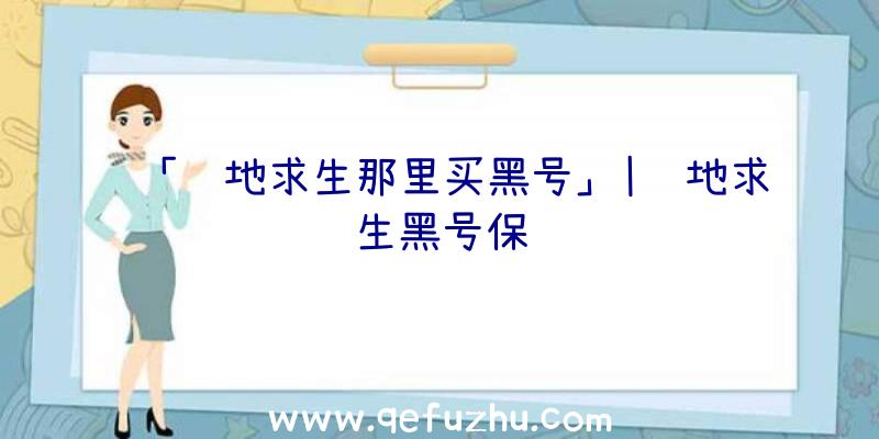 「绝地求生那里买黑号」|绝地求生黑号保质